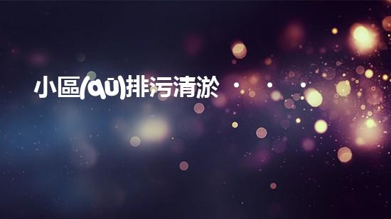 小區(qū)排污清淤，助力綠色環(huán)保